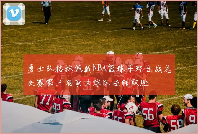 勇士队格林佩戴NBA篮球手环出战总决赛第三场助力球队逆转取胜