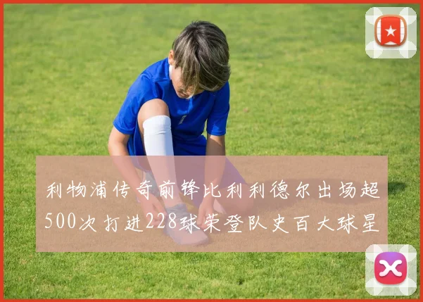 利物浦传奇前锋比利利德尔出场超500次打进228球荣登队史百大球星第11位