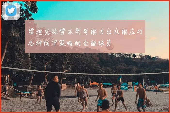 雷迪克称赞东契奇能力出众能应对各种防守策略的全能球员