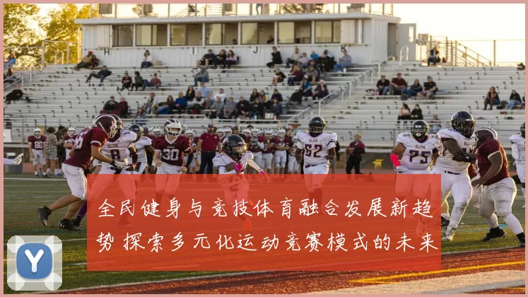 全民健身与竞技体育融合发展新趋势 探索多元化运动竞赛模式的未来前景