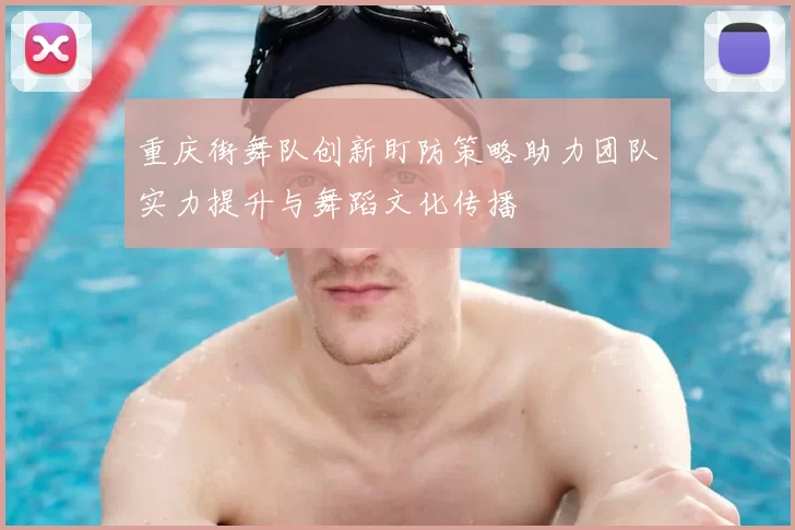 重庆街舞队创新盯防策略助力团队实力提升与舞蹈文化传播