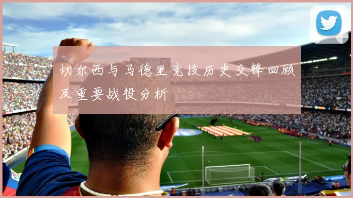 切尔西与马德里竞技历史交锋回顾及重要战役分析