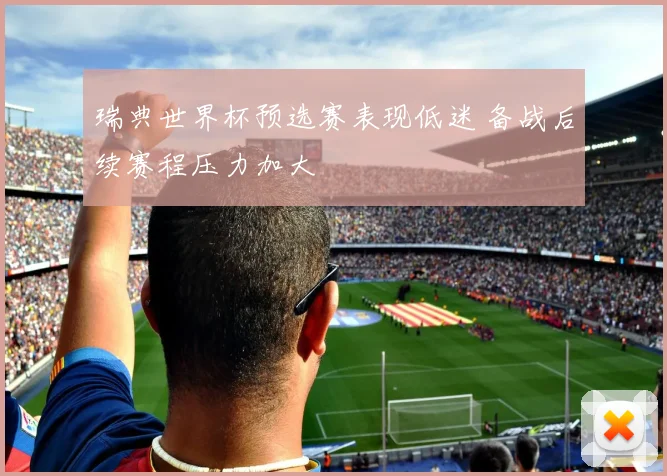 瑞典世界杯预选赛表现低迷 备战后续赛程压力加大