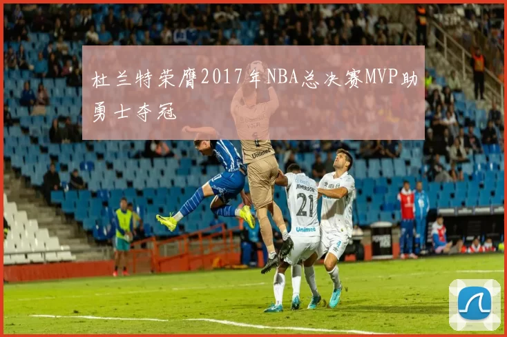 杜兰特荣膺2017年NBA总决赛MVP助勇士夺冠