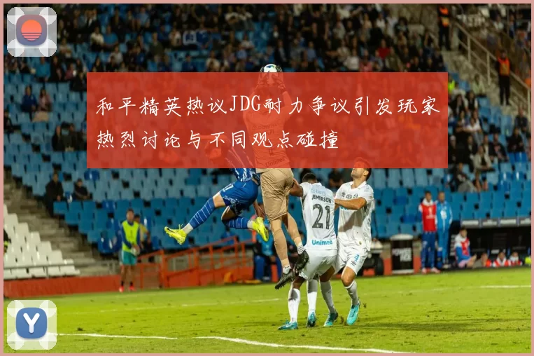 和平精英热议JDG耐力争议引发玩家热烈讨论与不同观点碰撞