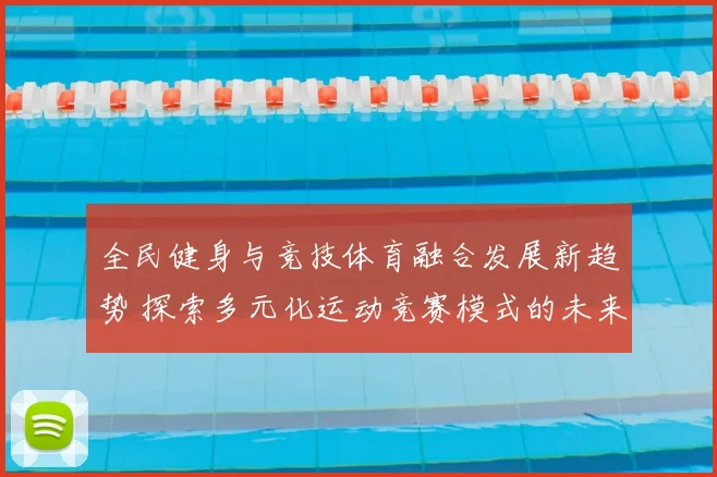 全民健身与竞技体育融合发展新趋势 探索多元化运动竞赛模式的未来前景