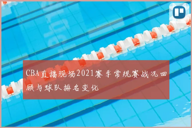 CBA直播现场2021赛季常规赛战况回顾与球队排名变化