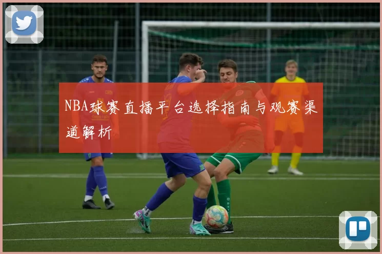 NBA球赛直播平台选择指南与观赛渠道解析