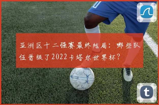 亚洲区十二强赛最终结局:哪些队伍晋级了2022卡塔尔世界杯?