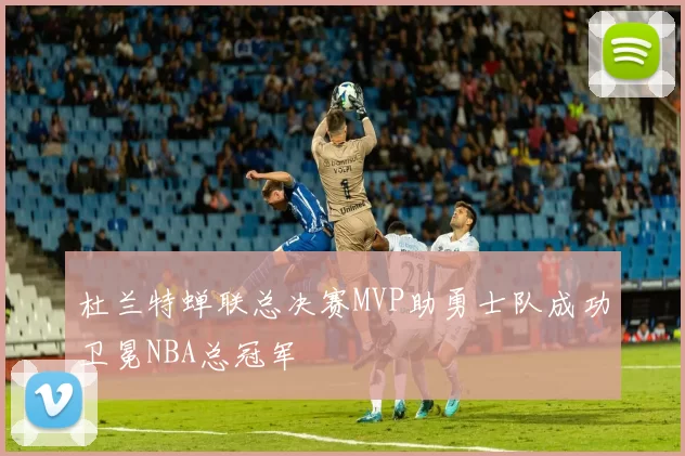 杜兰特蝉联总决赛MVP助勇士队成功卫冕NBA总冠军