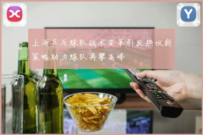 上海乒乓球队战术变革引发热议新策略助力球队再攀高峰