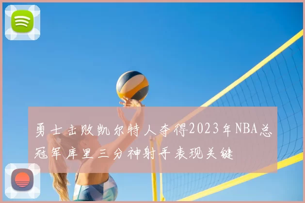 勇士击败凯尔特人夺得2023年NBA总冠军库里三分神射手表现关键