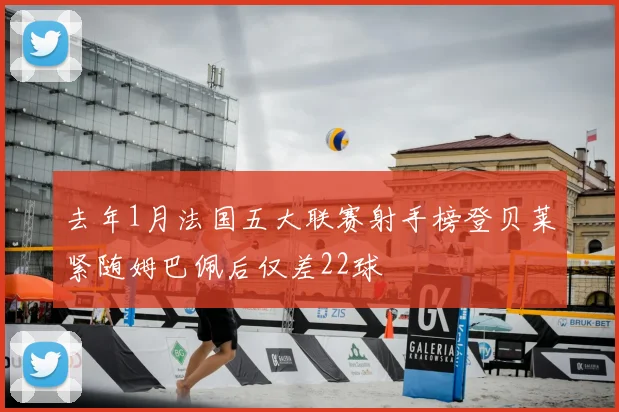 去年1月法国五大联赛射手榜登贝莱紧随姆巴佩后仅差22球