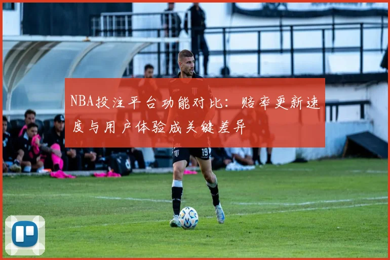 NBA投注平台功能对比:赔率更新速度与用户体验成关键差异