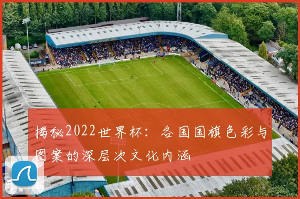 揭秘2022世界杯：各国国旗色彩与图案的深层次文化内涵