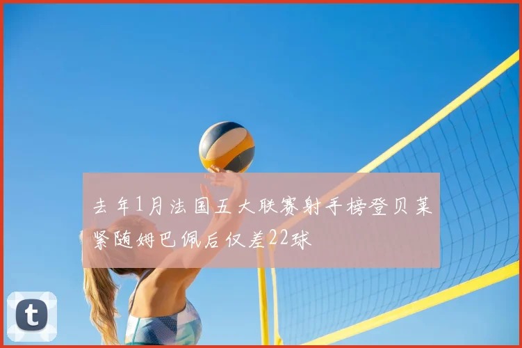 去年1月法国五大联赛射手榜登贝莱紧随姆巴佩后仅差22球