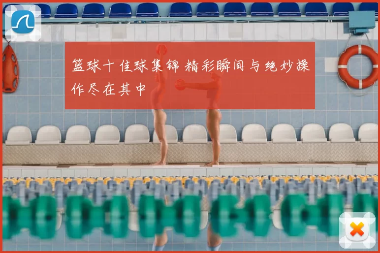 篮球十佳球集锦 精彩瞬间与绝妙操作尽在其中