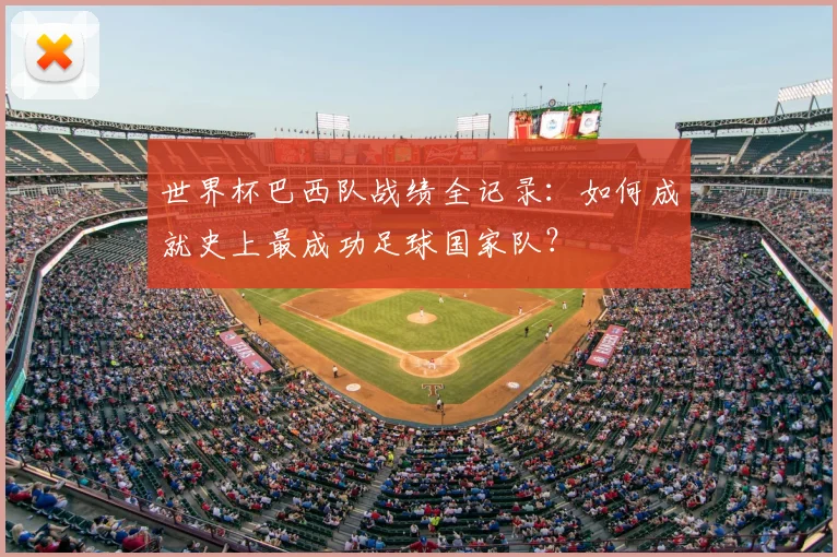 世界杯巴西队战绩全记录:如何成就史上最成功足球国家队?