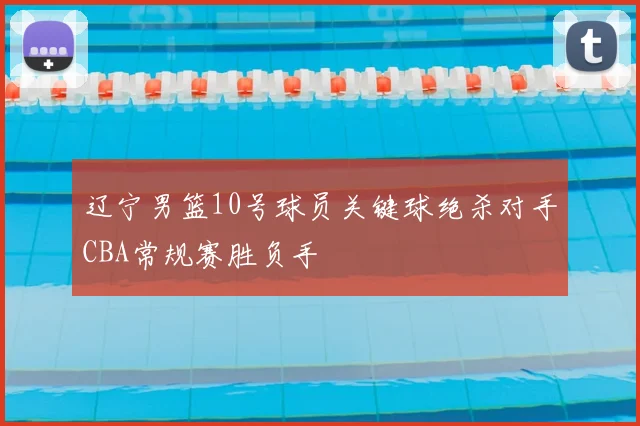 辽宁男篮10号球员关键球绝杀对手CBA常规赛胜负手