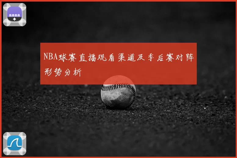 NBA球赛直播观看渠道及季后赛对阵形势分析
