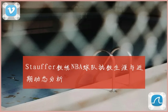 Stauffer教练NBA球队执教生涯与近期动态分析