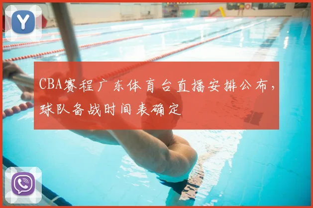 CBA赛程广东体育台直播安排公布,球队备战时间表确定