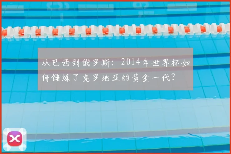 从巴西到俄罗斯：2014年世界杯如何锤炼了克罗地亚的黄金一代？
