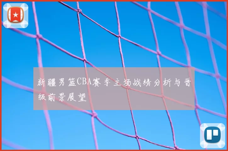 新疆男篮CBA赛季主场战绩分析与晋级前景展望