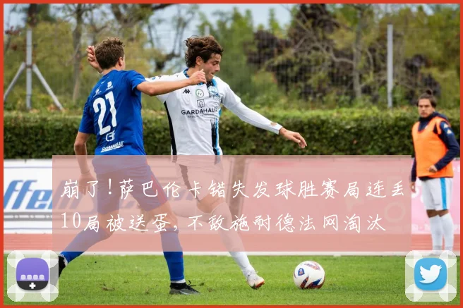 崩了!萨巴伦卡错失发球胜赛局连丢10局被送蛋,不敌施耐德法网淘汰
