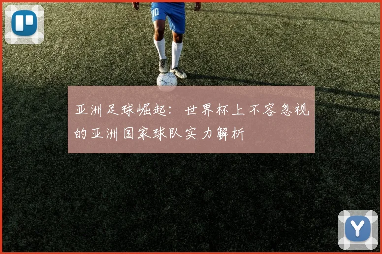 亚洲足球崛起：世界杯上不容忽视的亚洲国家球队实力解析