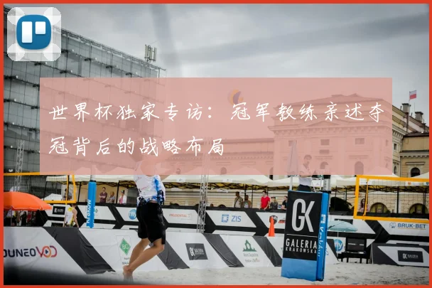 世界杯独家专访:冠军教练亲述夺冠背后的战略布局