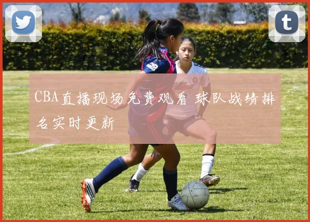 CBA直播现场免费观看 球队战绩排名实时更新