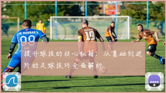 提升球技的核心秘籍：从基础到进阶的足球技巧全面解析
