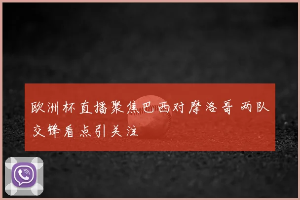 欧洲杯直播聚焦巴西对摩洛哥 两队交锋看点引关注
