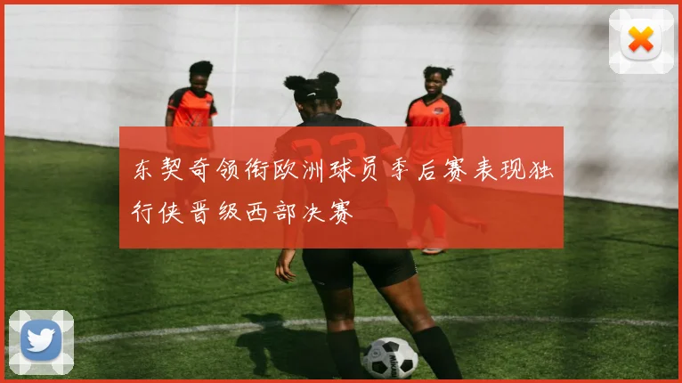 东契奇领衔欧洲球员季后赛表现独行侠晋级西部决赛