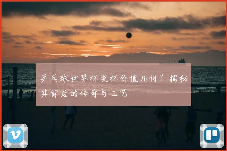 乒乓球世界杯奖杯价值几何?揭秘其背后的传奇与工艺