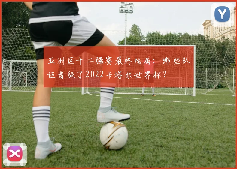 亚洲区十二强赛最终结局:哪些队伍晋级了2022卡塔尔世界杯?