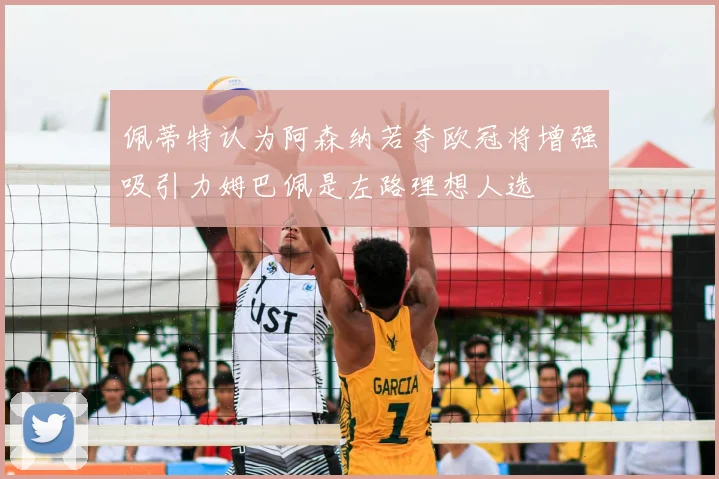 佩蒂特认为阿森纳若夺欧冠将增强吸引力姆巴佩是左路理想人选