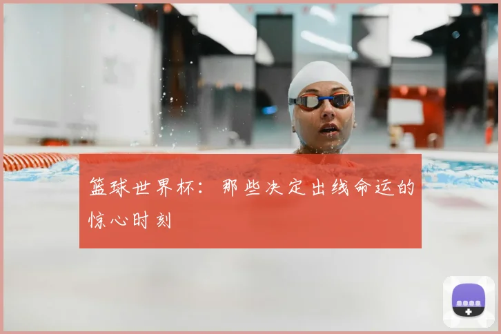 篮球世界杯：那些决定出线命运的惊心时刻