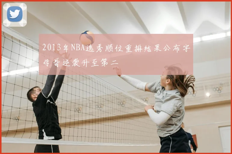 2013年NBA选秀顺位重排结果公布字母哥逆袭升至第二