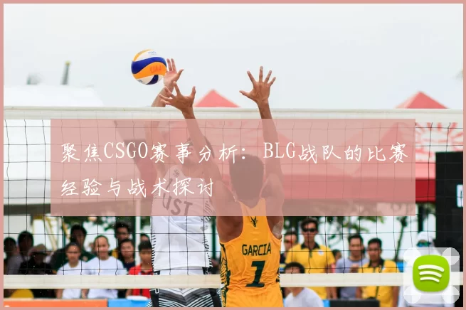 聚焦CSGO赛事分析：BLG战队的比赛经验与战术探讨