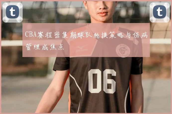 CBA赛程密集期球队轮换策略与伤病管理成焦点