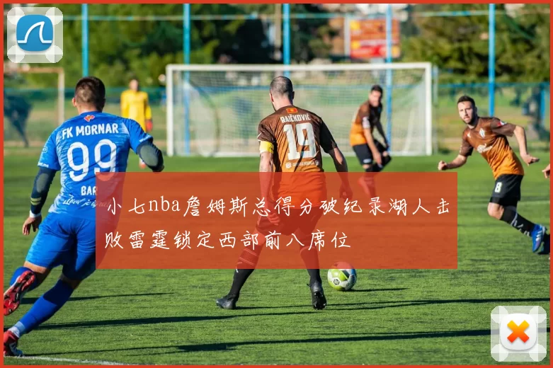 小七nba詹姆斯总得分破纪录湖人击败雷霆锁定西部前八席位