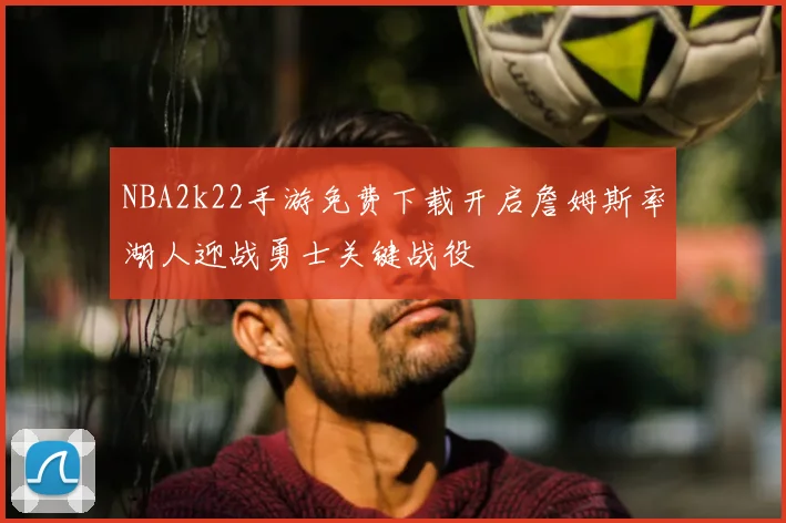 NBA2k22手游免费下载开启詹姆斯率湖人迎战勇士关键战役