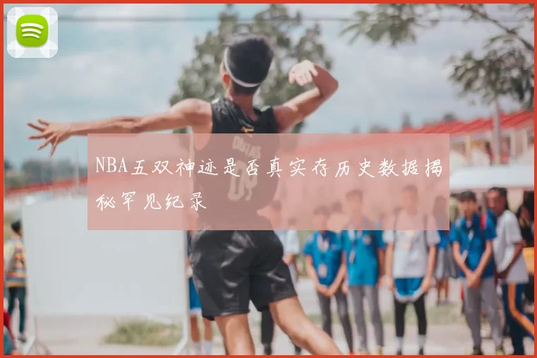 NBA五双神迹是否真实存历史数据揭秘罕见纪录