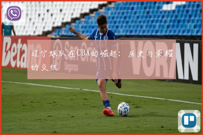 辽宁球队在CBA的崛起:历史与荣耀的交织