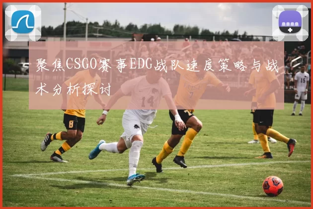 聚焦CSGO赛事EDG战队速度策略与战术分析探讨