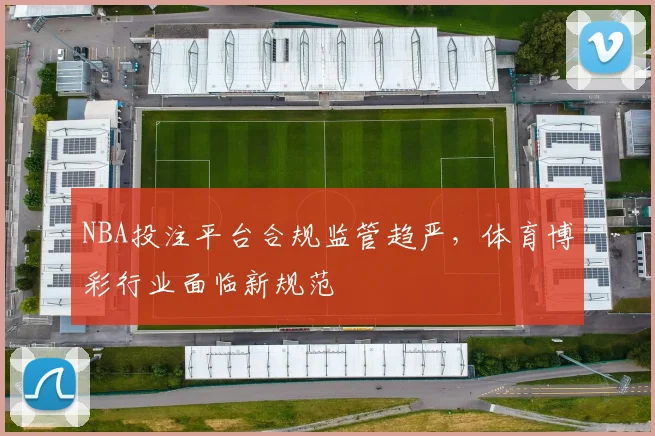 NBA投注平台合规监管趋严，体育博彩行业面临新规范