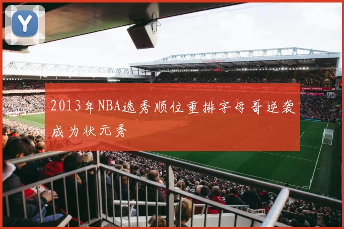 2013年NBA选秀顺位重排字母哥逆袭成为状元秀