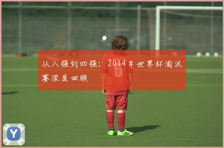 从八强到四强：2014年世界杯淘汰赛深度回顾